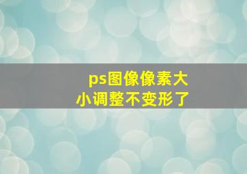 ps图像像素大小调整不变形了