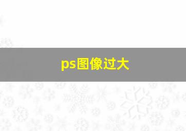 ps图像过大