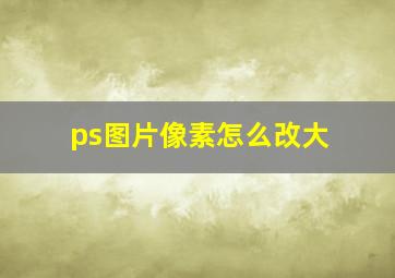 ps图片像素怎么改大