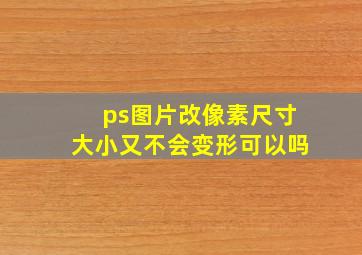 ps图片改像素尺寸大小又不会变形可以吗