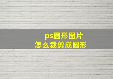 ps圆形图片怎么裁剪成圆形