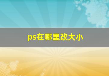 ps在哪里改大小