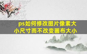 ps如何修改图片像素大小尺寸而不改变画布大小