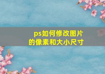 ps如何修改图片的像素和大小尺寸