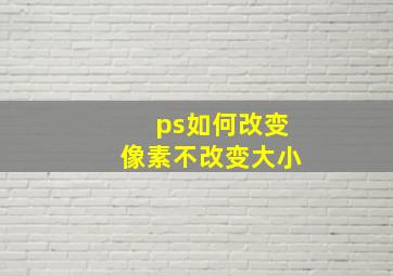 ps如何改变像素不改变大小