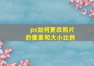 ps如何更改照片的像素和大小比例