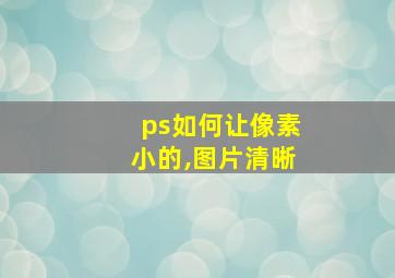 ps如何让像素小的,图片清晰