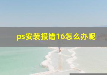 ps安装报错16怎么办呢