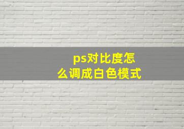 ps对比度怎么调成白色模式