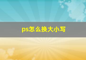 ps怎么换大小写