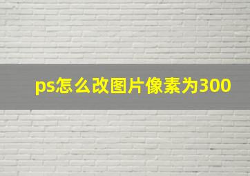 ps怎么改图片像素为300