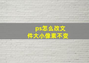 ps怎么改文件大小像素不变