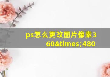 ps怎么更改图片像素360×480