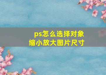 ps怎么选择对象缩小放大图片尺寸