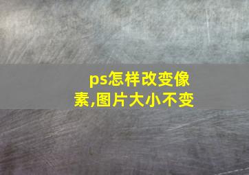 ps怎样改变像素,图片大小不变