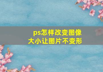 ps怎样改变图像大小让图片不变形