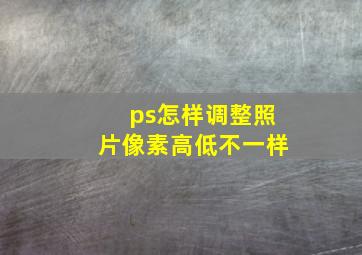 ps怎样调整照片像素高低不一样