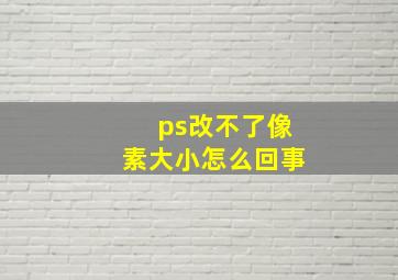 ps改不了像素大小怎么回事