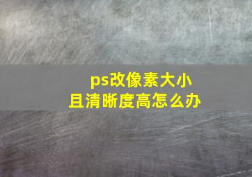 ps改像素大小且清晰度高怎么办