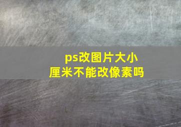 ps改图片大小厘米不能改像素吗