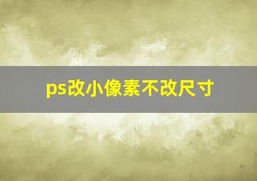 ps改小像素不改尺寸