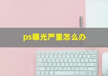 ps曝光严重怎么办