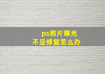 ps照片曝光不足修复怎么办