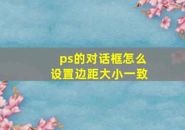 ps的对话框怎么设置边距大小一致