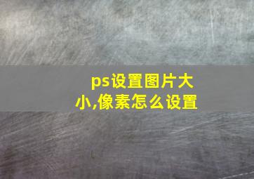 ps设置图片大小,像素怎么设置