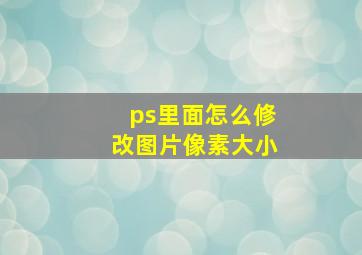 ps里面怎么修改图片像素大小