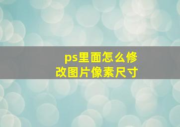 ps里面怎么修改图片像素尺寸