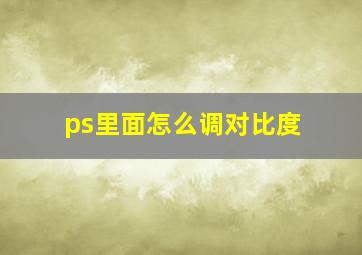 ps里面怎么调对比度