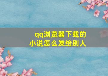 qq浏览器下载的小说怎么发给别人