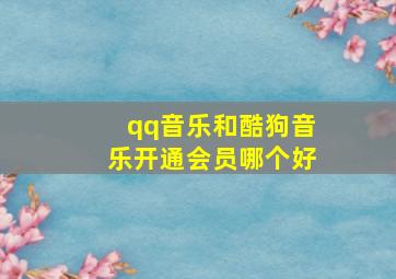 qq音乐和酷狗音乐开通会员哪个好