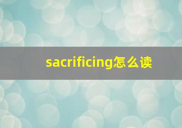 sacrificing怎么读