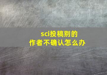 sci投稿别的作者不确认怎么办