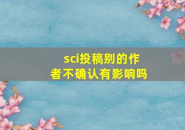 sci投稿别的作者不确认有影响吗