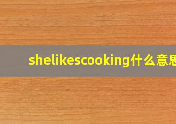 shelikescooking什么意思