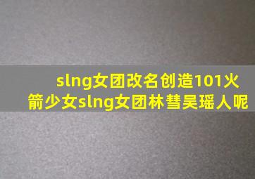 slng女团改名创造101火箭少女slng女团林彗吴瑶人呢