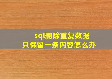 sql删除重复数据只保留一条内容怎么办