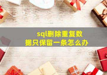 sql删除重复数据只保留一条怎么办