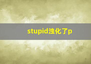 stupid浊化了p