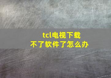 tcl电视下载不了软件了怎么办