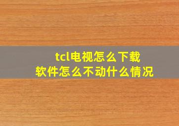 tcl电视怎么下载软件怎么不动什么情况