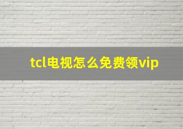 tcl电视怎么免费领vip