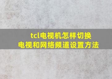 tcl电视机怎样切换电视和网络频道设置方法