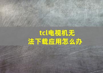 tcl电视机无法下载应用怎么办