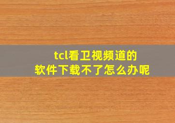 tcl看卫视频道的软件下载不了怎么办呢