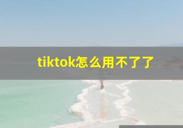 tiktok怎么用不了了