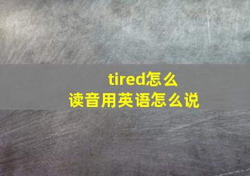 tired怎么读音用英语怎么说